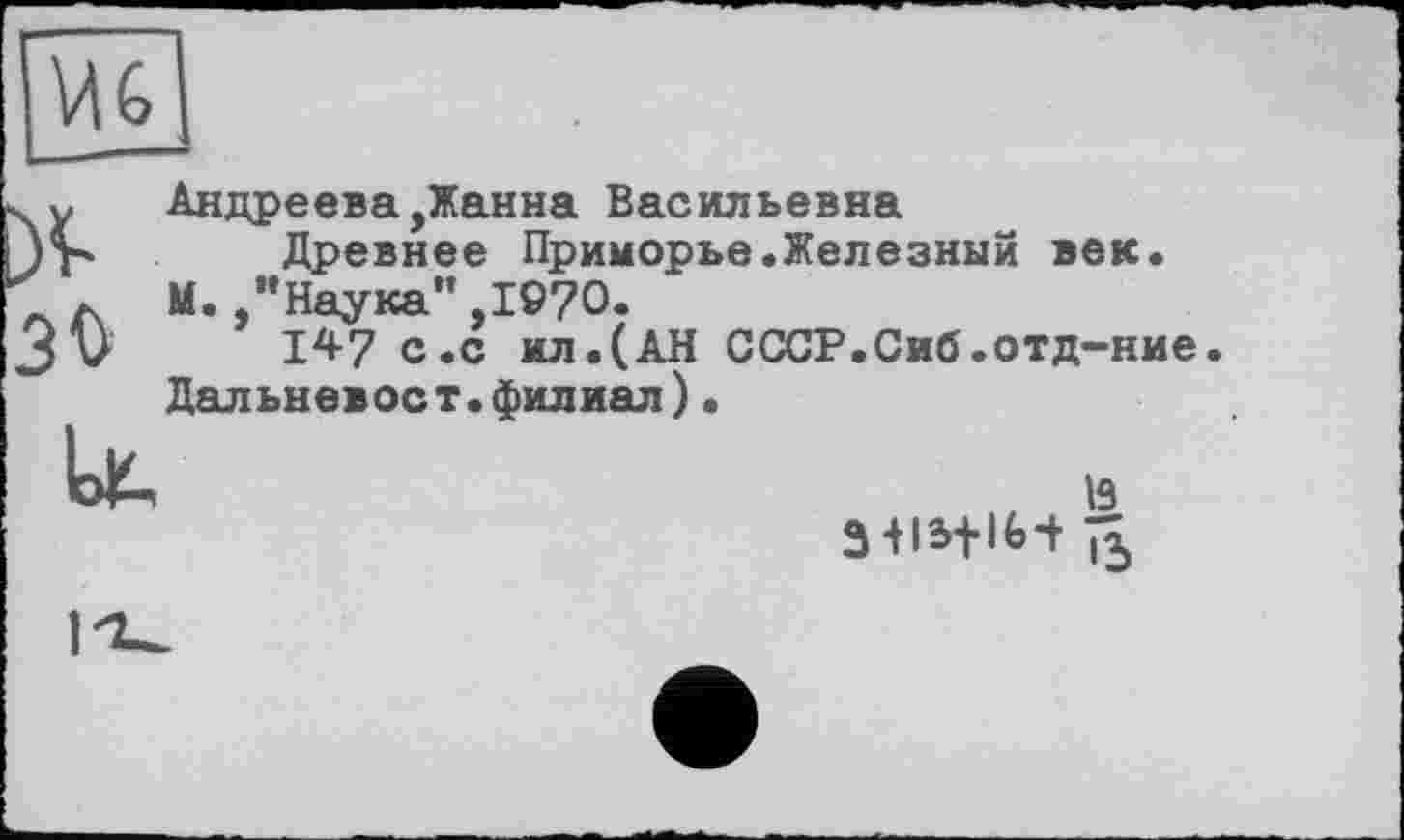 ﻿З О
Lt
Андреева,Жанна Васильевна
Древнее Приморье.Железный век. М.,"Наука",IÖ70.
147 с.с ил.(АН СССР.Сиб.отд-ние Дальневост.филиал).